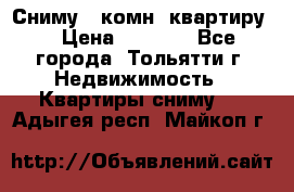 Сниму 1 комн. квартиру  › Цена ­ 7 000 - Все города, Тольятти г. Недвижимость » Квартиры сниму   . Адыгея респ.,Майкоп г.